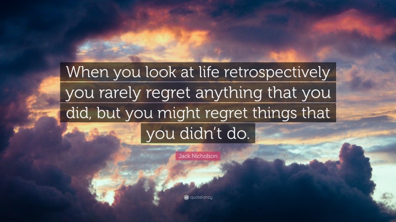 Jack Nicholson Quote: “When you look at life retrospectively you rarely regret anything that you did, but you might regret things that you didn’t do.”