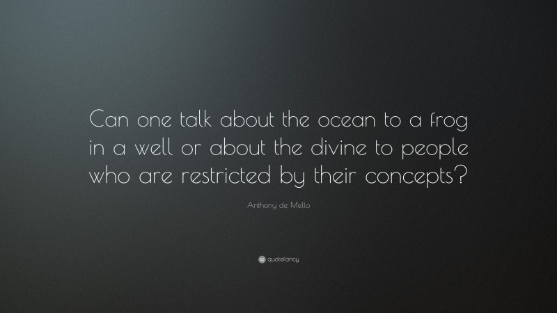 Anthony de Mello Quote: “Can one talk about the ocean to a frog in a well or about the divine to people who are restricted by their concepts?”