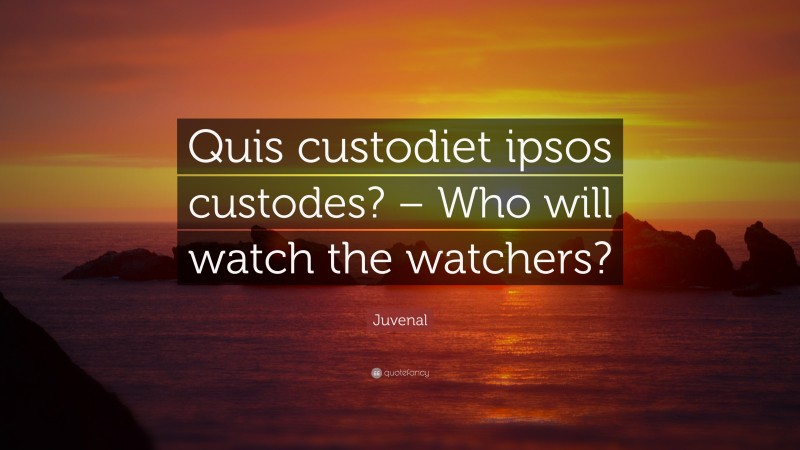 Juvenal Quote: “Quis custodiet ipsos custodes? – Who will watch the watchers?”