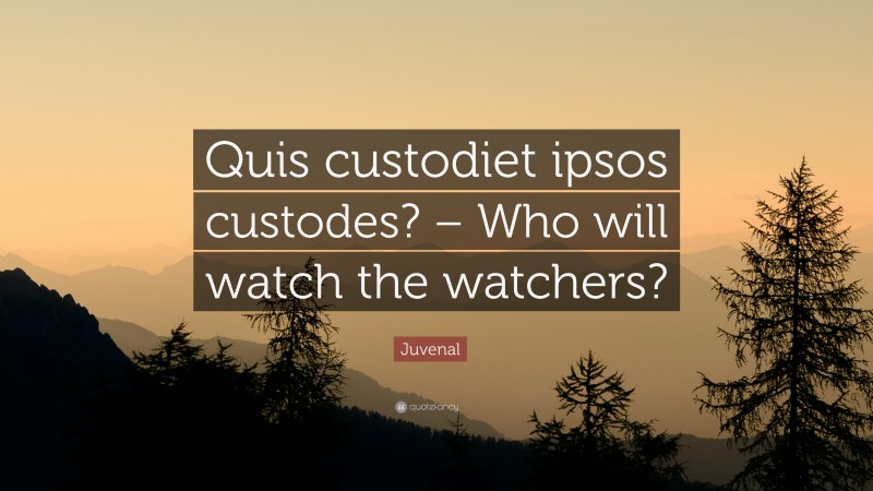 Juvenal Quote: “Quis custodiet ipsos custodes? – Who will watch the watchers?”