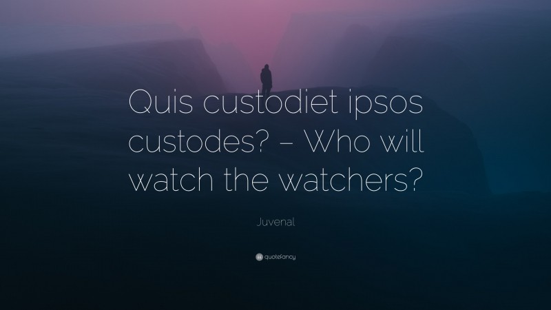 Juvenal Quote: “Quis custodiet ipsos custodes? – Who will watch the watchers?”