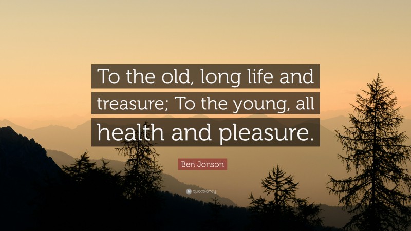 Ben Jonson Quote: “To the old, long life and treasure; To the young, all health and pleasure.”