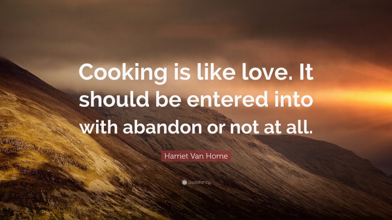 Harriet Van Horne Quote: “Cooking is like love. It should be entered into with abandon or not at all.”