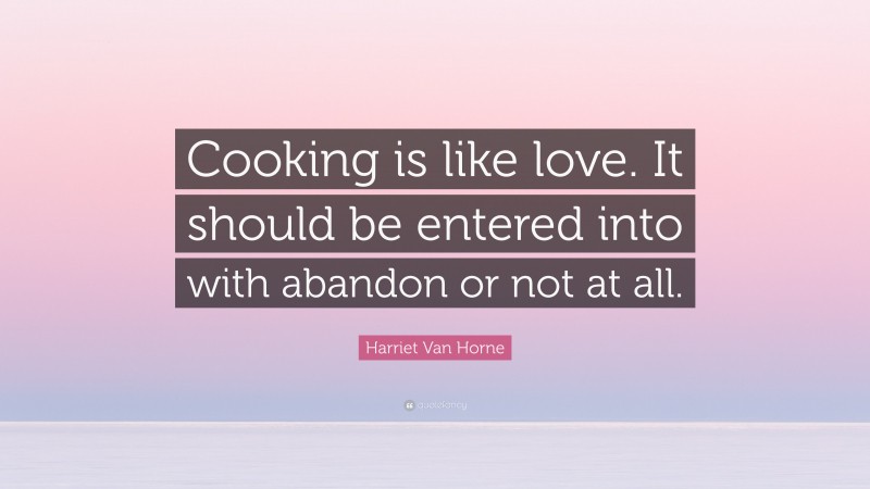 Harriet Van Horne Quote: “Cooking is like love. It should be entered into with abandon or not at all.”