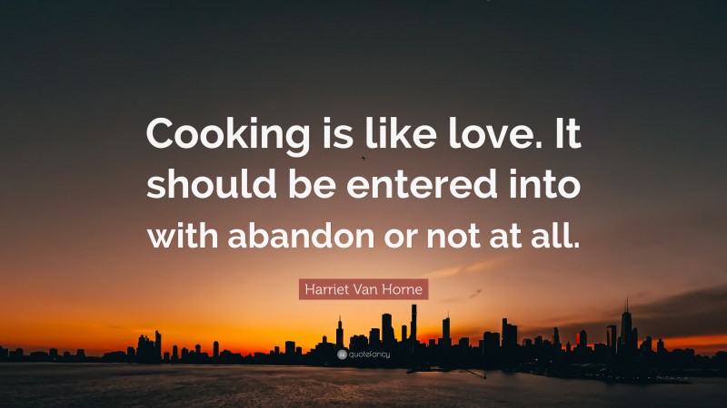 Harriet Van Horne Quote: “Cooking is like love. It should be entered into with abandon or not at all.”