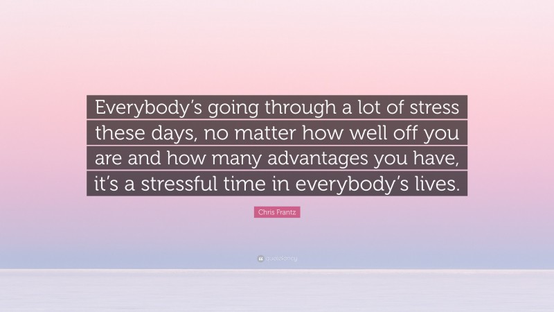 Chris Frantz Quote: “Everybody’s going through a lot of stress these days, no matter how well off you are and how many advantages you have, it’s a stressful time in everybody’s lives.”