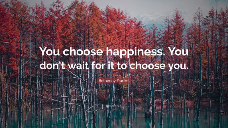 Bethenny Frankel Quote: “You choose happiness. You don’t wait for it to choose you.”