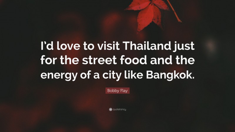 Bobby Flay Quote: “I’d love to visit Thailand just for the street food and the energy of a city like Bangkok.”