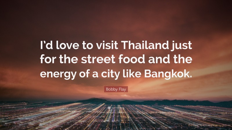 Bobby Flay Quote: “I’d love to visit Thailand just for the street food and the energy of a city like Bangkok.”