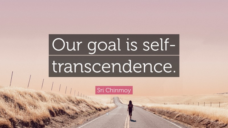 Sri Chinmoy Quote: “Our goal is self-transcendence.”