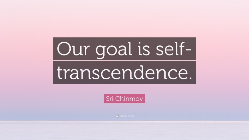 Sri Chinmoy Quote: “Our goal is self-transcendence.”