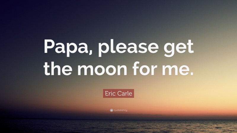 Eric Carle Quote: “Papa, please get the moon for me.”