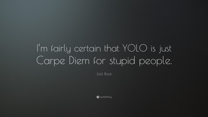 Jack Black Quote: “I’m fairly certain that YOLO is just Carpe Diem for stupid people.”
