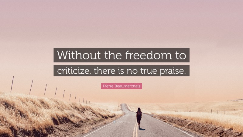 Pierre Beaumarchais Quote: “Without the freedom to criticize, there is no true praise.”