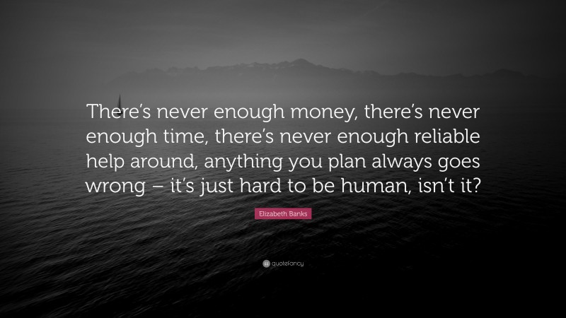 Elizabeth Banks Quote: “There’s never enough money, there’s never enough time, there’s never enough reliable help around, anything you plan always goes wrong – it’s just hard to be human, isn’t it?”