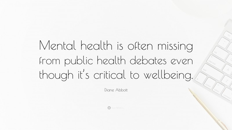 Diane Abbott Quote: “Mental health is often missing from public health debates even though it’s critical to wellbeing.”