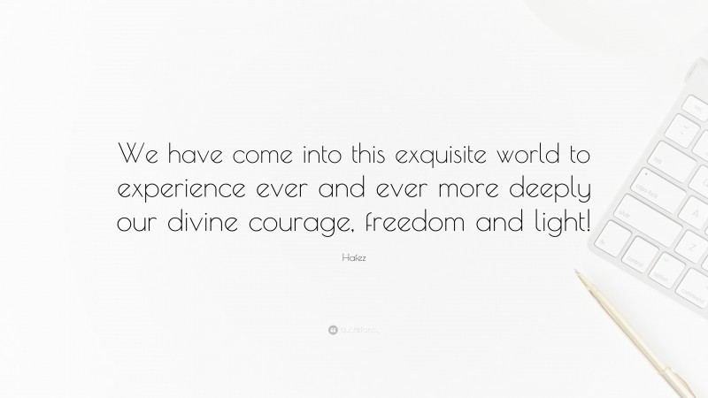 Hafez Quote: “We have come into this exquisite world to experience ever and ever more deeply our divine courage, freedom and light!”