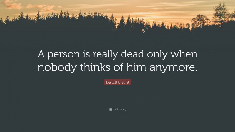 Bertolt Brecht Quote: “A person is really dead only when nobody thinks of him anymore.”