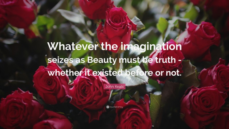John Keats Quote: “Whatever the imagination seizes as Beauty must be truth -whether it existed before or not.”