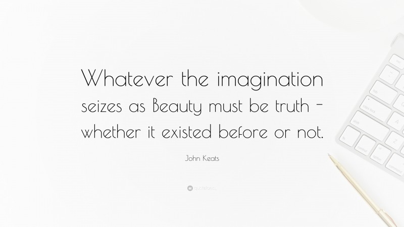 John Keats Quote: “Whatever the imagination seizes as Beauty must be truth -whether it existed before or not.”