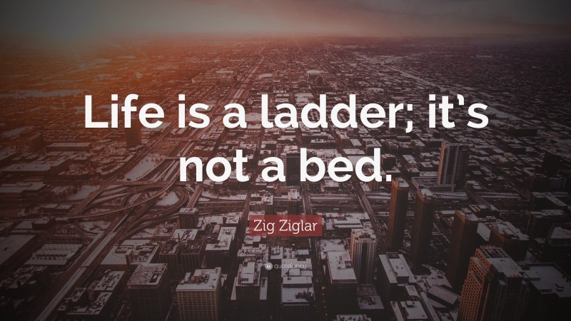 Zig Ziglar Quote: “Life is a ladder; it’s not a bed.”