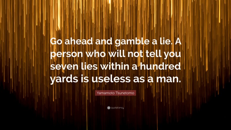 Yamamoto Tsunetomo Quote: “Go ahead and gamble a lie. A person who will not tell you seven lies within a hundred yards is useless as a man.”