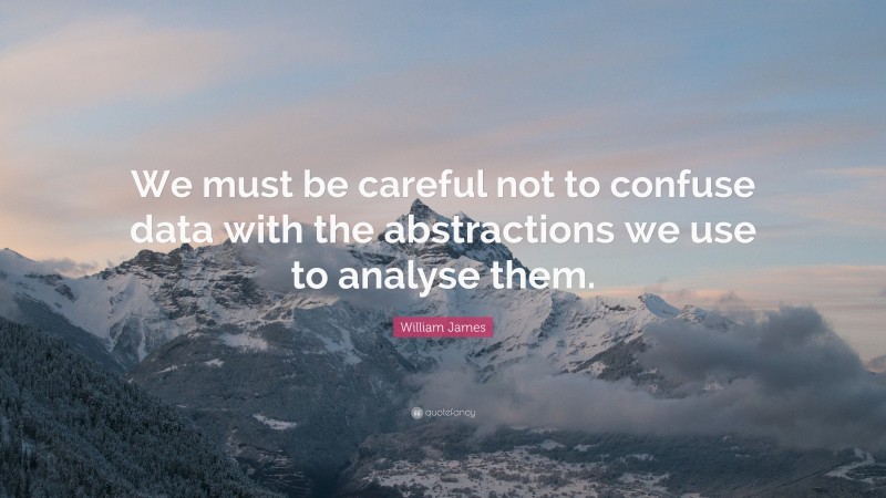 William James Quote: “We must be careful not to confuse data with the abstractions we use to analyse them.”
