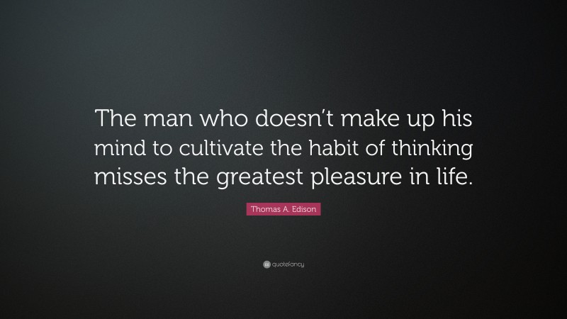 Thomas A. Edison Quote: “The man who doesn’t make up his mind to cultivate the habit of thinking misses the greatest pleasure in life.”