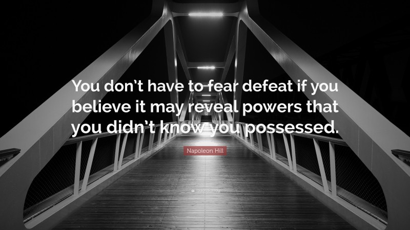 Napoleon Hill Quote: “You don’t have to fear defeat if you believe it may reveal powers that you didn’t know you possessed.”