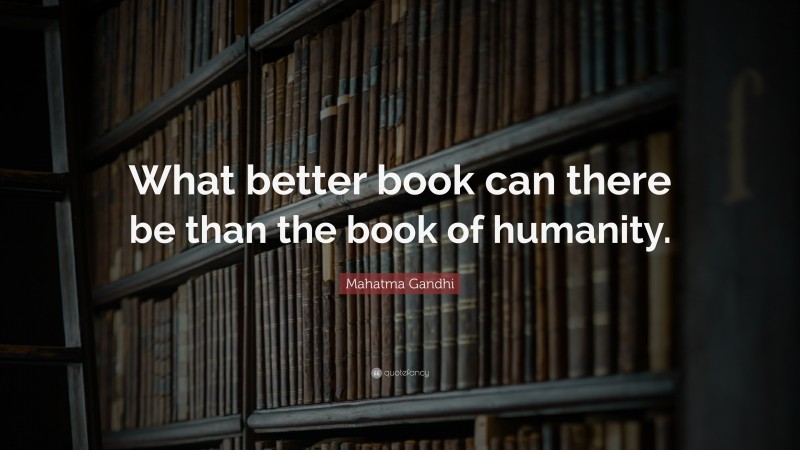 Mahatma Gandhi Quote: “What better book can there be than the book of humanity.”