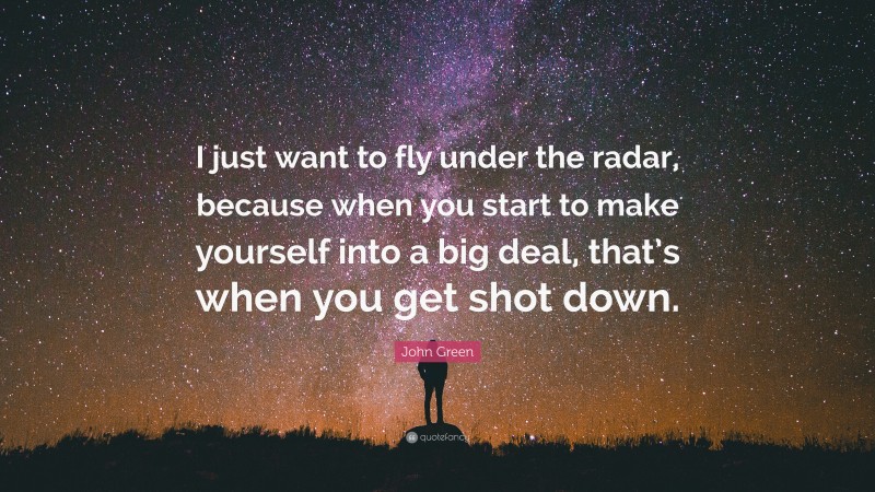 John Green Quote: “I just want to fly under the radar, because when you start to make yourself into a big deal, that’s when you get shot down.”