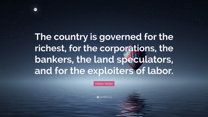 Helen Keller Quote: “The country is governed for the richest, for the corporations, the bankers, the land speculators, and for the exploiters of labor.”