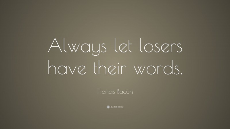 Francis Bacon Quote: “Always let losers have their words.”