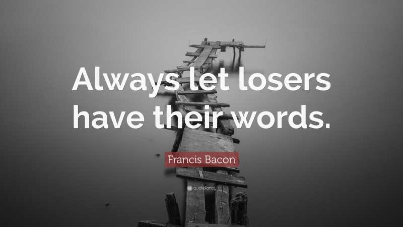 Francis Bacon Quote: “Always let losers have their words.”