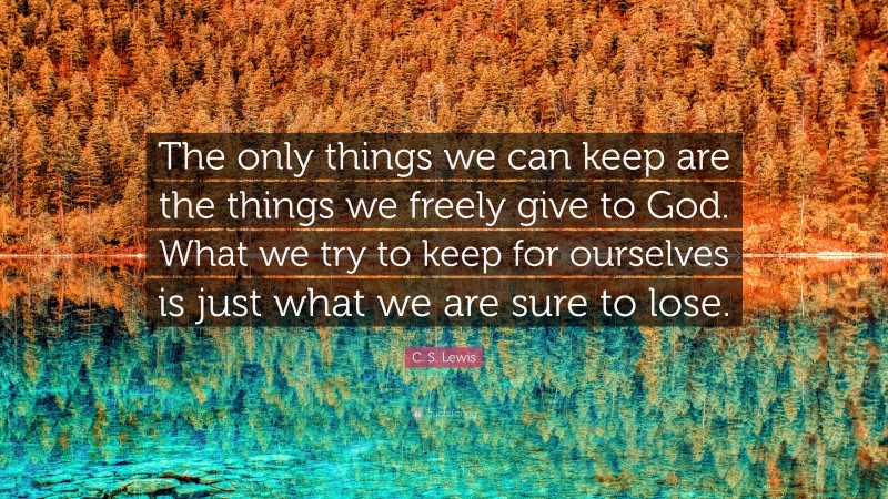C. S. Lewis Quote: “The only things we can keep are the things we freely give to God. What we try to keep for ourselves is just what we are sure to lose.”