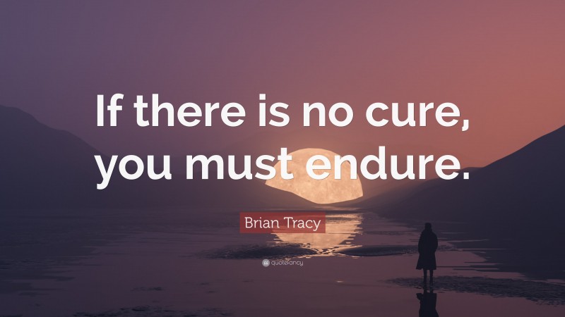 Brian Tracy Quote: “If there is no cure, you must endure.”
