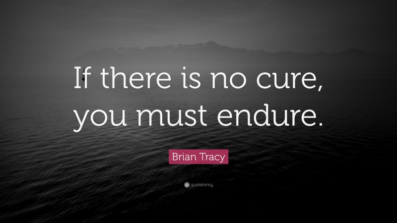 Brian Tracy Quote: “If there is no cure, you must endure.”