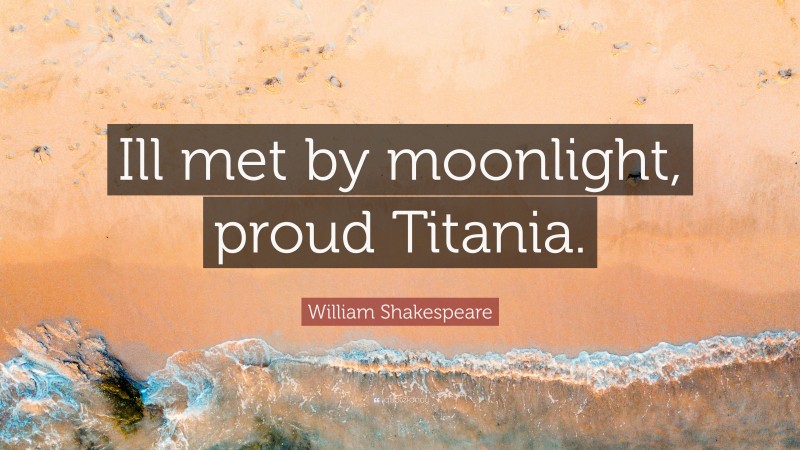 William Shakespeare Quote: “Ill met by moonlight, proud Titania.”