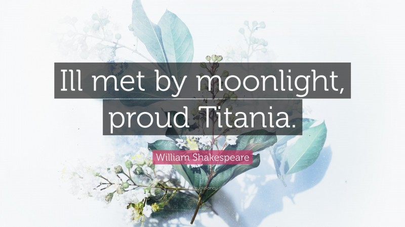 William Shakespeare Quote: “Ill met by moonlight, proud Titania.”