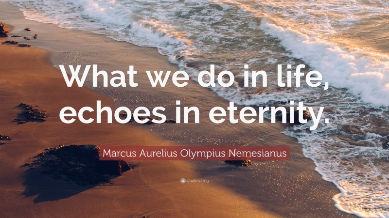 Marcus Aurelius Olympius Nemesianus Quote: “What we do in life, echoes in eternity.”
