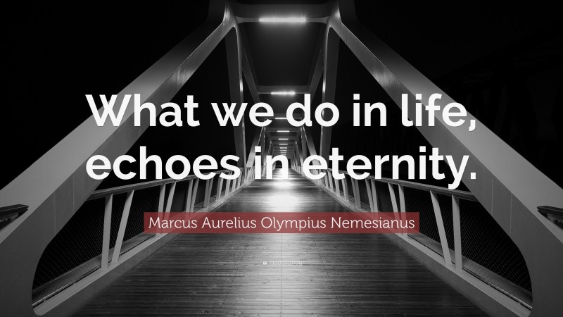 Marcus Aurelius Olympius Nemesianus Quote: “What we do in life, echoes in eternity.”