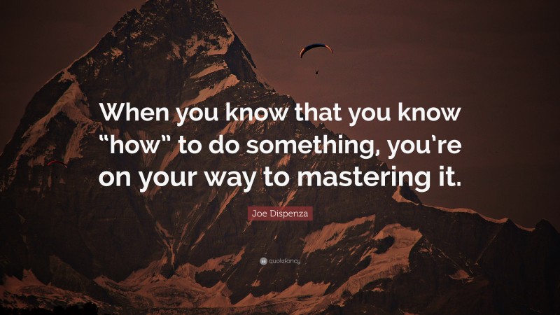 Joe Dispenza Quote: “When you know that you know “how” to do something, you’re on your way to mastering it.”