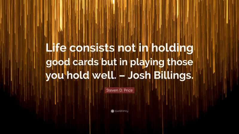 Steven D. Price Quote: “Life consists not in holding good cards but in playing those you hold well. – Josh Billings.”