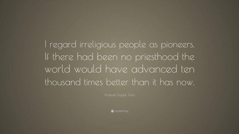 Anandi Gopal Joshi Quote: “I regard irreligious people as pioneers. If there had been no priesthood the world would have advanced ten thousand times better than it has now.”