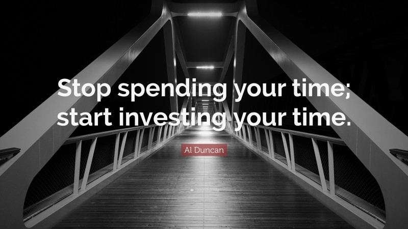 Al Duncan Quote: “Stop spending your time; start investing your time.”