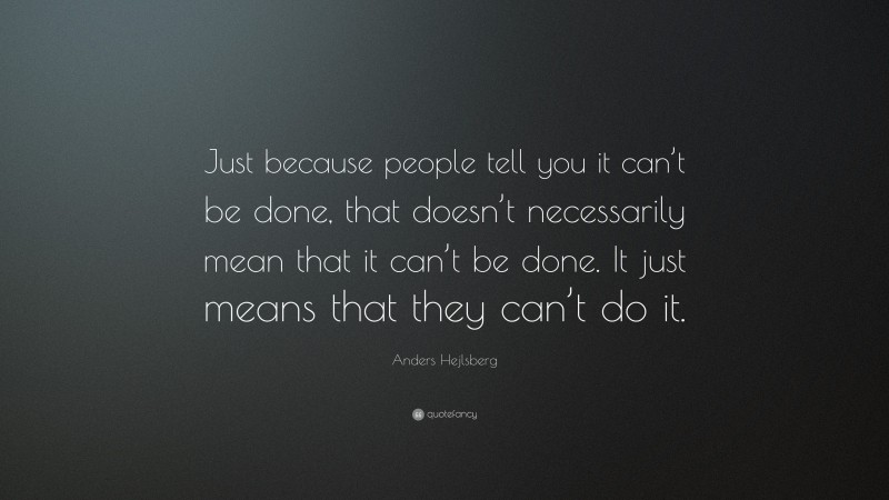 Anders Hejlsberg Quote: “Just because people tell you it can’t be done, that doesn’t necessarily mean that it can’t be done. It just means that they can’t do it.”