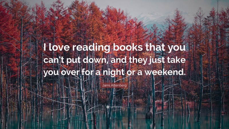 Jami Attenberg Quote: “I love reading books that you can’t put down, and they just take you over for a night or a weekend.”