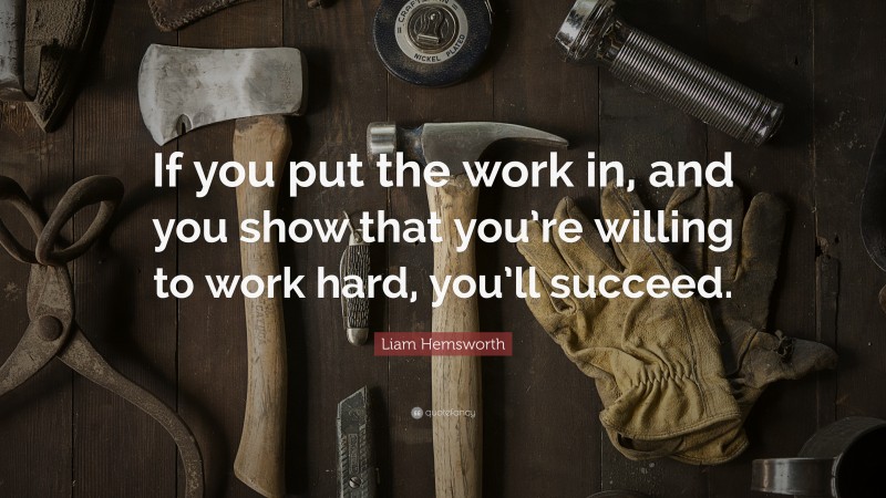 Liam Hemsworth Quote: “If you put the work in, and you show that you’re willing to work hard, you’ll succeed.”