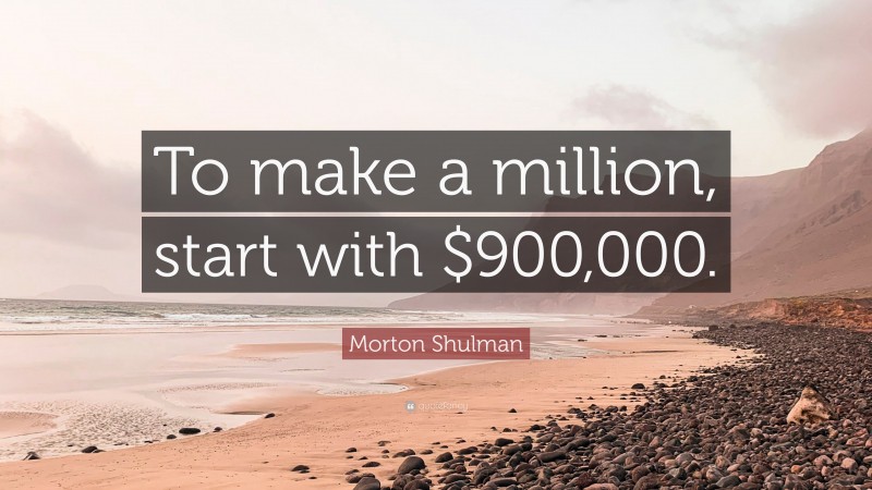 Morton Shulman Quote: “To make a million, start with $900,000.”