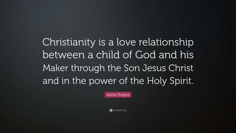 Adrian Rogers Quote: “Christianity is a love relationship between a child of God and his Maker through the Son Jesus Christ and in the power of the Holy Spirit.”